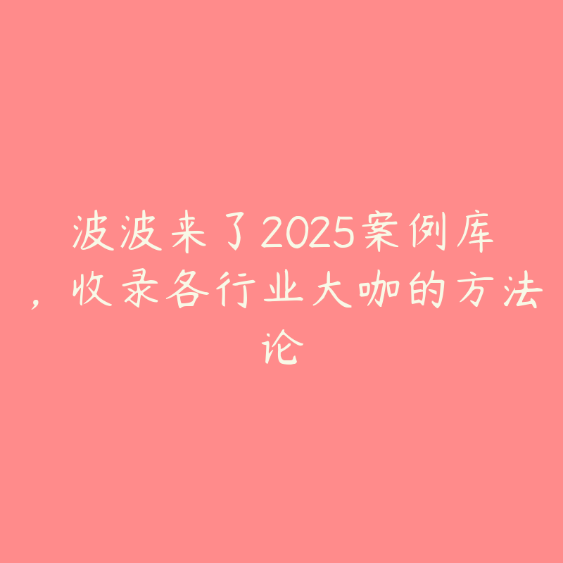 波波来了2025案例库，收录各行业大咖的方法论