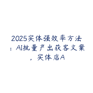 2025实体强效率方法:AI批量产出获客文案,实体店A-51自学联盟