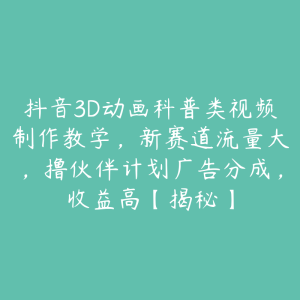 抖音3D动画科普类视频制作教学,新赛道流量大,撸伙伴计划广告分成,收益高【揭秘】-51自学联盟