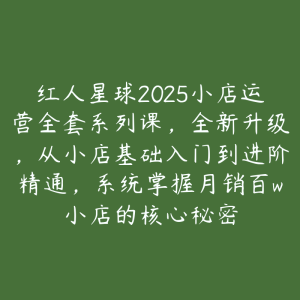 红人星球2025小店运营全套系列课,全新升级,从小店基础入门到进阶精通,系统掌握月销百w小店的核心秘密-51自学联盟