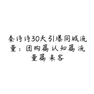 秦诗诗30天引爆同城流量:团购篇 认知篇 流量篇 来客-51自学联盟