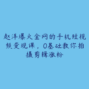 赵洋爆火全网的手机短视频变现课，0基础教你拍摄剪辑涨粉-51自学联盟