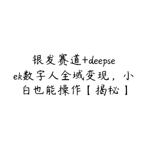 银发赛道+deepseek数字人全域变现,小白也能操作【揭秘】-51自学联盟