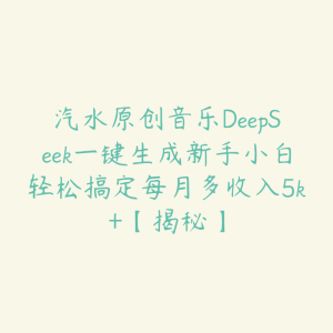 汽水原创音乐DeepSeek一键生成新手小白轻松搞定每月多收入5k+【揭秘】-51自学联盟