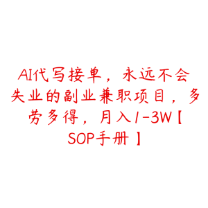 AI代写接单,永远不会失业的副业兼职项目,多劳多得,月入1-3W【SOP手册】-51自学联盟