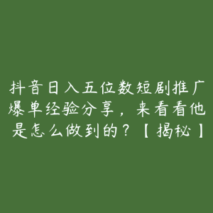 抖音日入五位数短剧推广爆单经验分享,来看看他是怎么做到的?【揭秘】-51自学联盟