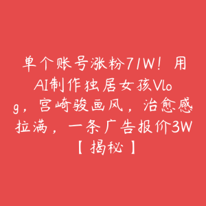 单个账号涨粉71W!用AI制作独居女孩Vlog,宫崎骏画风,治愈感拉满,一条广告报价3W【揭秘】-51自学联盟