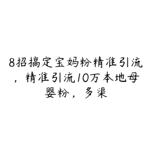 8招搞定宝妈粉精准引流,精准引流10万本地母婴粉,多渠-51自学联盟