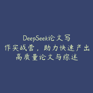 DeepSeek论文写作实战营,助力快速产出高质量论文与综述-51自学联盟