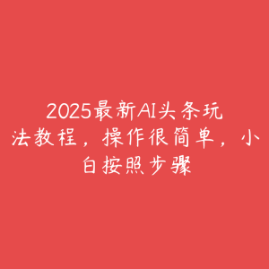 2025最新AI头条玩法教程,操作很简单,小白按照步骤-51自学联盟