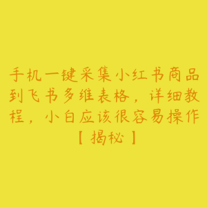 手机一键采集小红书商品到飞书多维表格,详细教程,小白应该很容易操作【揭秘】-51自学联盟
