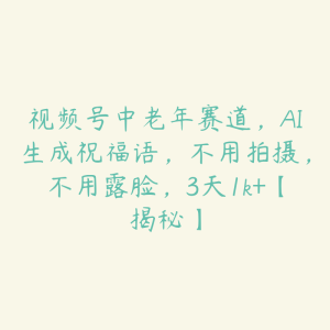 视频号中老年赛道,AI生成祝福语,不用拍摄,不用露脸,3天1k+【揭秘】-51自学联盟