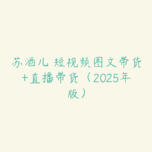 苏酒儿・短视频图文带货+直播带货（2025年版）-51自学联盟