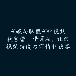 AI破局联盟AI短视频获客营,借用AI,让短视频持续为你精准获客-51自学联盟