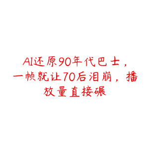 AI还原90年代巴士,一帧就让70后泪崩,播放量直接碾-51自学联盟