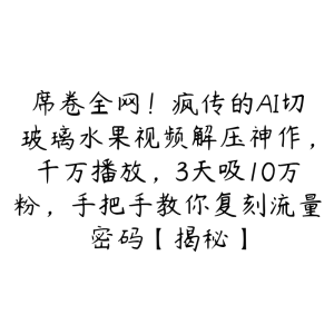 席卷全网!疯传的AI切玻璃水果视频解压神作,千万播放,3天吸10万粉,手把手教你复刻流量密码【揭秘】-51自学联盟