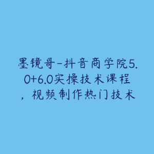 墨镜哥-抖音商学院5.0+6.0实操技术课程,视频制作热门技术-51自学联盟