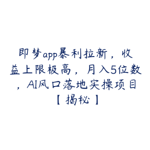 即梦app暴利拉新，收益上限极高，月入5位数，AI风口落地实操项目【揭秘】-51自学联盟
