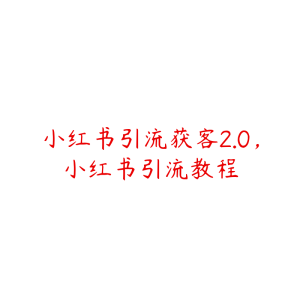 小红书引流获客2.0,小红书引流教程-51自学联盟