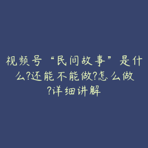 视频号“民间故事”是什么?还能不能做?怎么做?详细讲解-51自学联盟