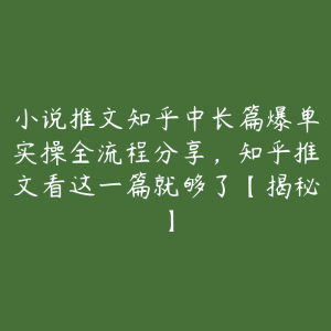 小说推文知乎中长篇爆单实操全流程分享，知乎推文看这一篇就够了【揭秘】-51自学联盟