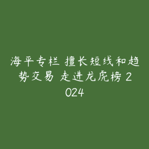 海平专栏 擅长短线和趋势交易 走进龙虎榜 2024-51自学联盟