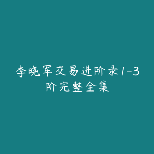 李晓军交易进阶录1-3阶完整全集-51自学联盟