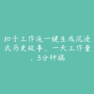 扣子工作流一键生成沉浸式历史故事,一天工作量,3分钟搞-51自学联盟