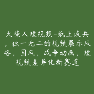 火柴人短视频-纸上谈兵,独一无二的视频展示风格,国风,战争动画,短视频差异化新赛道-51自学联盟