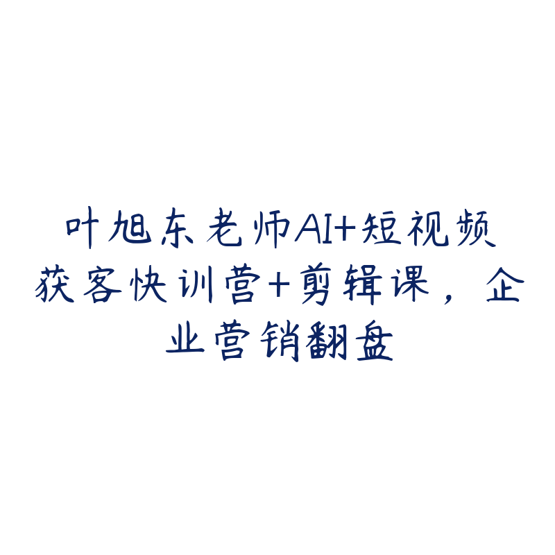 叶旭东老师AI+短视频获客快训营+剪辑课，企业营销翻盘