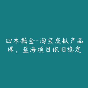 四木掘金-淘宝虚拟产品课,蓝海项目依旧稳定-51自学联盟