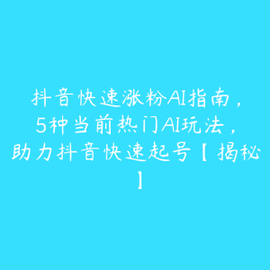 抖音快速涨粉AI指南，5种当前热门AI玩法，助力抖音快速起号【揭秘】-51自学联盟