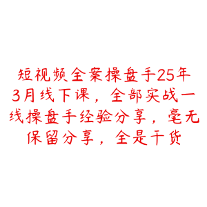 短视频全案操盘手25年3月线下课，全部实战一线操盘手经验分享，毫无保留分享，全是干货-51自学联盟