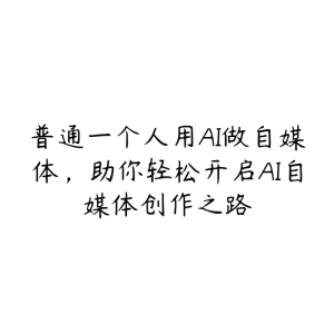 普通一个人用AI做自媒体,助你轻松开启AI自媒体创作之路-51自学联盟