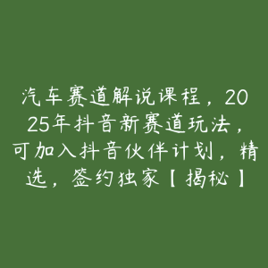 汽车赛道解说课程,2025年抖音新赛道玩法,可加入抖音伙伴计划,精选,签约独家【揭秘】-51自学联盟