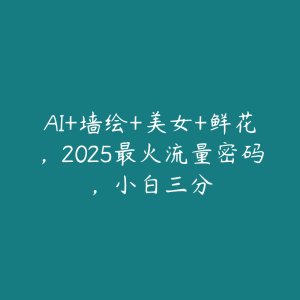 AI+墙绘+美女+鲜花，2025最火流量密码，小白三分-51自学联盟