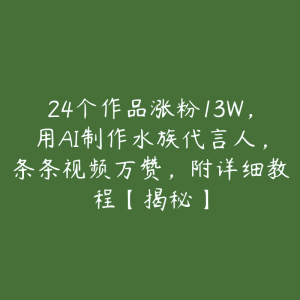 24个作品涨粉13W,用AI制作水族代言人,条条视频万赞,附详细教程【揭秘】-51自学联盟