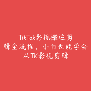 TikTok影视搬运剪辑全流程,小白也能学会从TK影视剪辑-51自学联盟