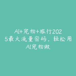 AI+宠物+旅行2025最火流量密码,轻松用AI宠物做-51自学联盟
