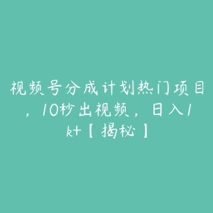 视频号分成计划热门项目，10秒出视频，日入1k+【揭秘】-51自学联盟