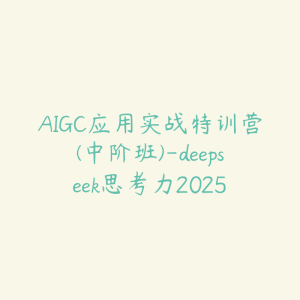 AIGC应用实战特训营(中阶班)-deepseek思考力2025-51自学联盟