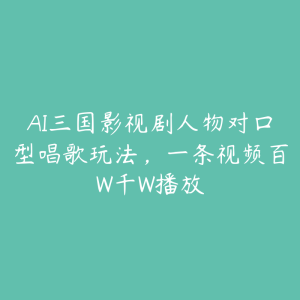 AI三国影视剧人物对口型唱歌玩法,一条视频百W千W播放-51自学联盟
