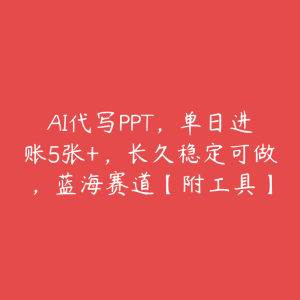 AI代写PPT，单日进账5张+，长久稳定可做，蓝海赛道【附工具】-51自学联盟