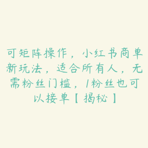 可矩阵操作,小红书商单新玩法,适合所有人,无需粉丝门槛,1粉丝也可以接单【揭秘】-51自学联盟