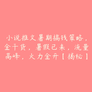 小说推文暑期搞钱策略,全干货,暑假已来,流量高峰,火力全开【揭秘】-51自学联盟