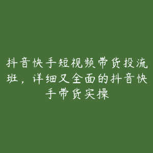 抖音快手短视频带货投流班,详细又全面的抖音快手带货实操-51自学联盟
