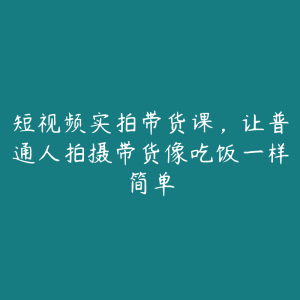 短视频实拍带货课,让普通人拍摄带货像吃饭一样简单-51自学联盟