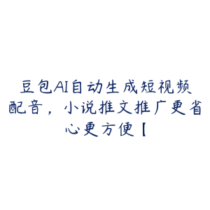 豆包AI自动生成短视频配音,小说推文推广更省心更方便【-51自学联盟
