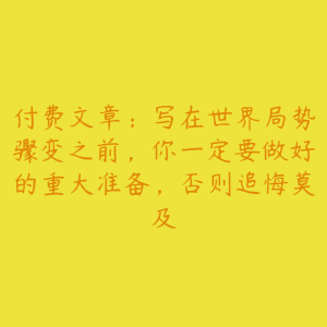 付费文章：写在世界局势骤变之前，你一定要做好的重大准备，否则追悔莫及-51自学联盟