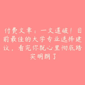 付费文章:一文道破!目前最佳的大学专业选择建议,看完你就心里彻底踏实明朗了-51自学联盟